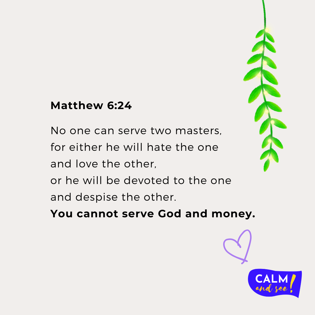  Matthew 6:24 “No one can serve two masters, for either he will hate the one and love the other, or he will be devoted to the one and despise the other. You cannot serve God and money.”